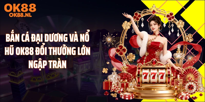 Bắn cá đại dương và nổ hũ OK88 đổi thưởng lớn ngập tràn