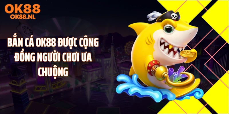 Bắn cá OK88 được cộng đồng người chơi ưa chuộng