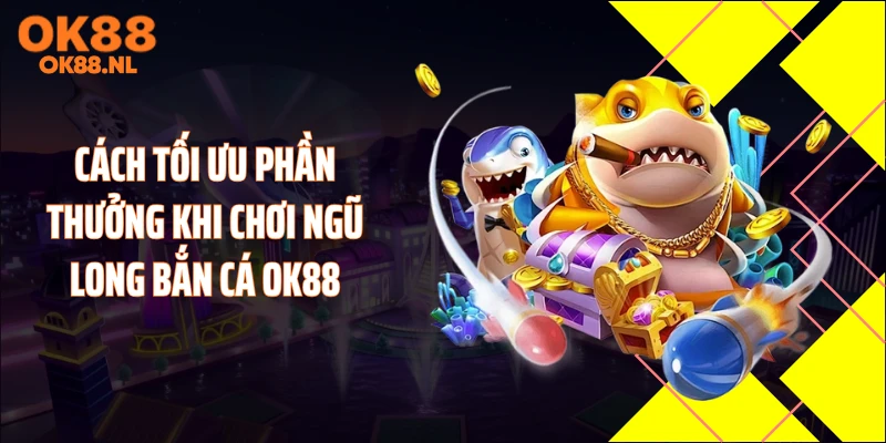 Cách tối ưu phần thưởng khi chơi ngũ long bắn cá OK88