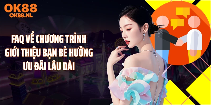 FAQ về chương trình giới thiệu bạn bè hưởng ưu đãi lâu dài