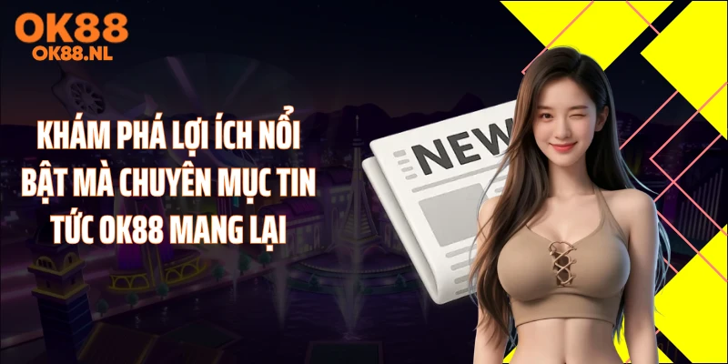 Khám phá lợi ích nổi bật mà chuyên mục tin tức OK88 mang lại