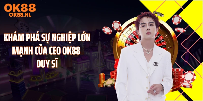 Khám phá sự nghiệp lớn mạnh của CEO OK88 Duy Sĩ