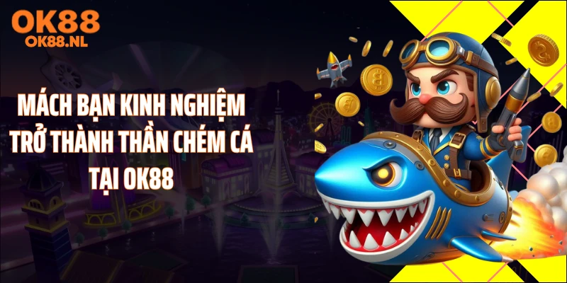 Mách bạn kinh nghiệm trở thành thần chém cá tại OK88