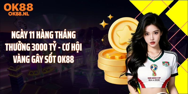 Ngày 11 Hàng Tháng Thưởng 3000 Tỷ - Cơ Hội Vàng Gây Sốt OK88