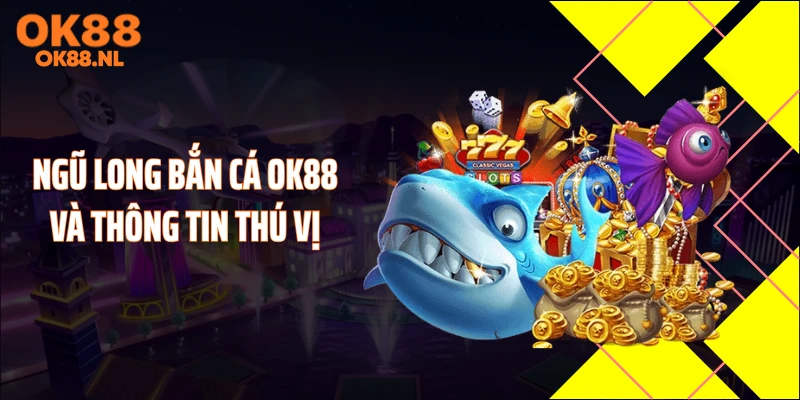 Ngũ long bắn cá OK88 và thông tin thú vị
