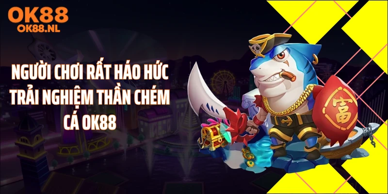 Người chơi rất háo hức trải nghiệm thần chém cá OK88
