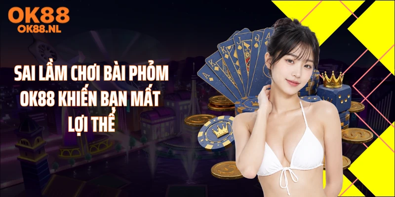 Sai lầm chơi bài Phỏm OK88 khiến bạn mất lợi thế