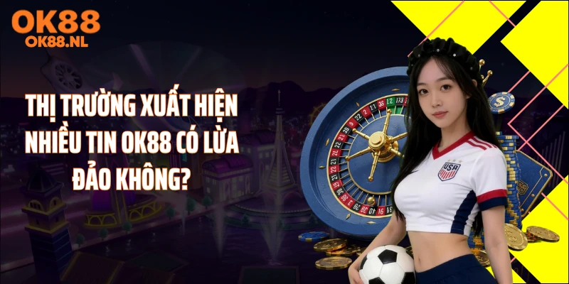 Thị trường xuất hiện nhiều tin OK88 có lừa đảo không?