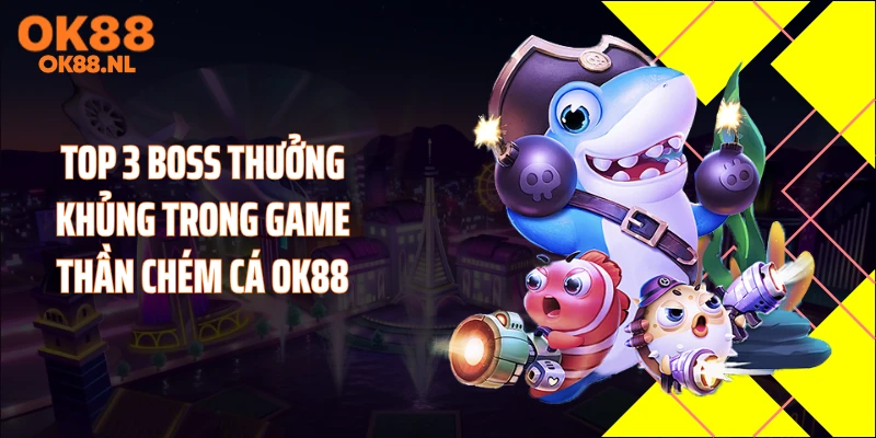 Top 3 boss thưởng khủng trong game thần chém cá OK88