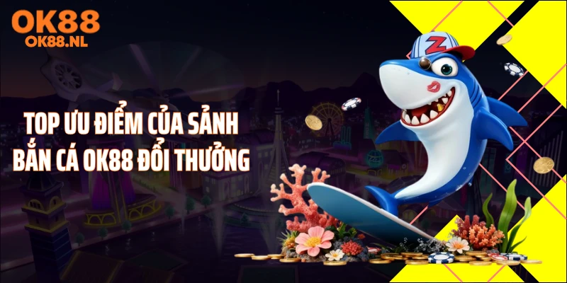 Top ưu điểm của sảnh bắn cá OK88 đổi thưởng