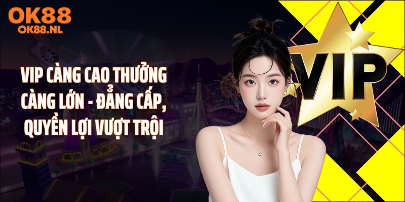 Vip Càng Cao Thưởng Càng Lớn - Đẳng Cấp, Quyền Lợi Vượt Trội